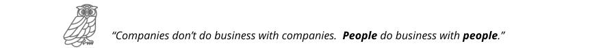 “Companies don’t do business with companies.  People do business with people.”