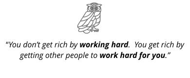 “You don’t get rich by working hard.  You get rich by getting other people to work hard for you.”