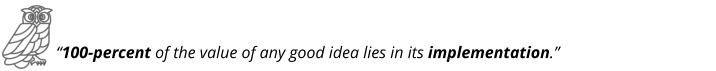 “100-percent of the value of any good idea lies in its implementation.”