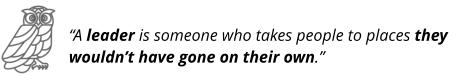 “A leader is someone who takes people to places they wouldn’t have gone on their own.”